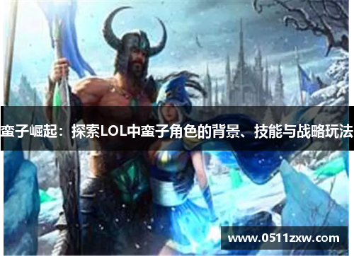 蛮子崛起:探索LOL中蛮子角色的背景、技能与战略玩法 蛮子崛起:探索LOL中蛮子角色的背景、技能与战略玩法